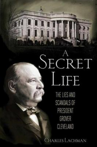 Kniha A Secret Life: The Lies and Scandals of President Grover Cleveland Charles Lachman