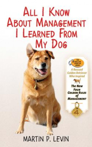 Carte All I Know about Management I Learned from My Dog: The Real Story of Angel, a Rescued Golden Retriever, Who Inspired the New Four Golden Rules of Mana Martin Levin