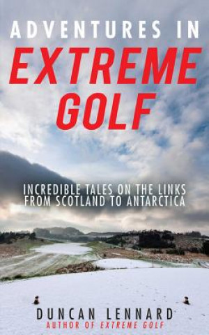 Книга Adventures in Extreme Golf: Incredible Tales on the Links from Scotland to Antarctica Duncan Lennard