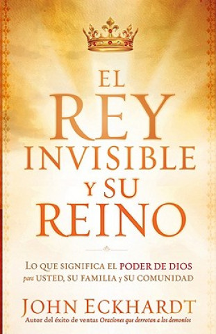 Könyv El Rey Invisible y su Reino: Lo Que Significa el Poder de Dios Para Usted, su Familia y su Comunidad = The Invisible King and His Kingdom John Eckhardt