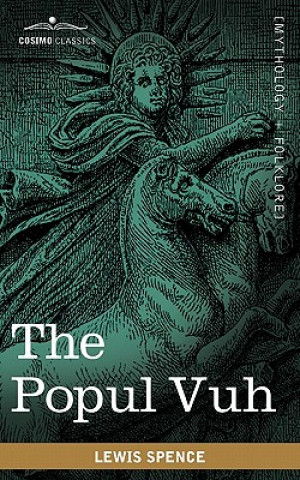 Książka The Popul Vuh: The Mythic and Heroic Sagas of the Kiches of Central America Lewis Spence