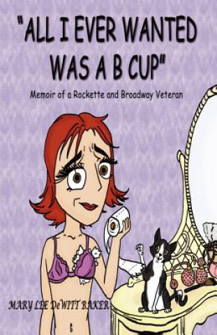 Kniha "All I Ever Wanted Was A B Cup": Memoir of a Rockette and Broadway Veteran Mary Lee DeWitt Baker
