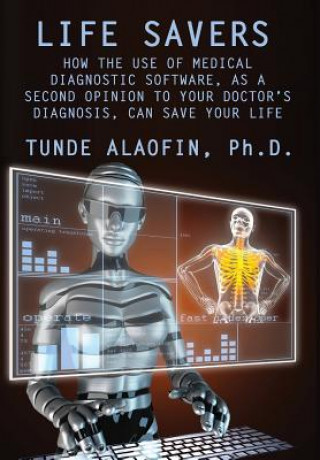 Kniha Life Savers: How the Use of Medical Diagnostic Software, as a Second Opinion to Your Doctor's Diagnosis, Can Save Your Life Ph. D. Tunde Alaofin