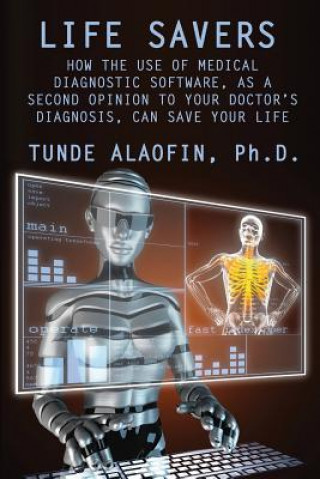 Kniha Life Savers: How the Use of Medical Diagnostic Software, as a Second Opinion to Your Doctor's Diagnosis, Can Save Your Life Babatunde Alaofin