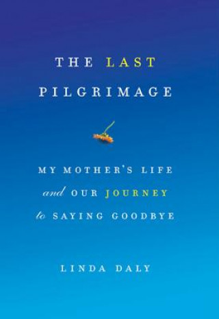 Kniha The Last Pilgrimage: My Mother's Life and Our Journey to Saying Goodbye Linda Daly