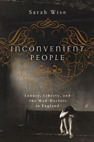 Knjiga Inconvenient People: Lunacy, Liberty, and the Mad-Doctors in England Sarah Wise