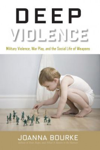 Book Deep Violence: Military Violence, War Play, and the Social Life of Weapons Joanna Bourke