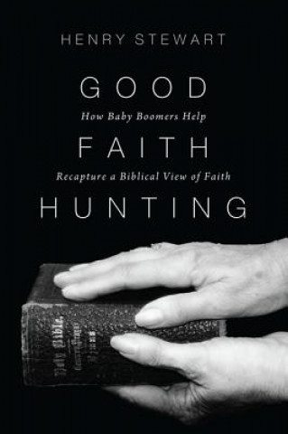 Kniha Good Faith Hunting: How Baby Boomers Help Recapture a Biblical View of Faith Henry Stewart