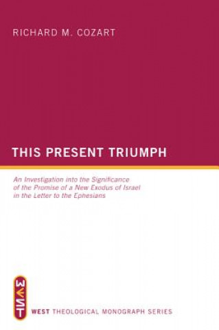 Carte This Present Triumph: An Investigation Into the Significance of the Promise of a New Exodus of Israel in the Letter to the Ephesians Richard M. Cozart