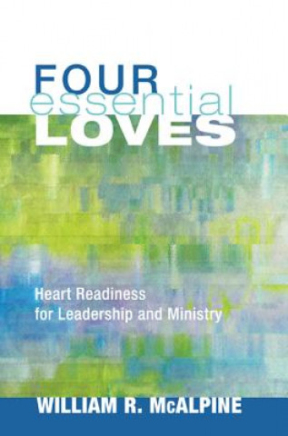 Book Four Essential Loves: Heart Readiness for Leadership and Ministry William R. McAlpine