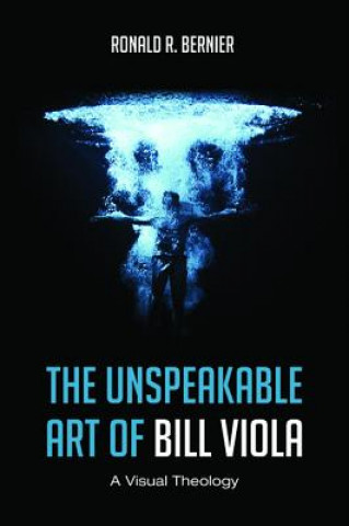 Knjiga The Unspeakable Art of Bill Viola: A Visual Theology Ronald R. Bernier