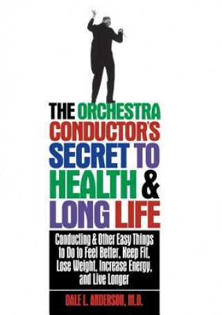 Kniha The Orchestra Conductor's Secret to Health & Long Life: Conducting and Other Easy Things to Do to Feel Better, Keep Fit, Lose Weight, Increase Energy, Dale L. Anderson