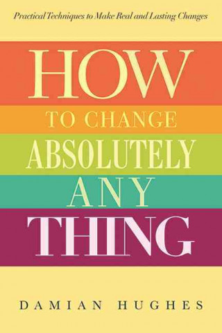 Knjiga How to Change Absolutely Anything: Practical Techniques to Make Real and Lasting Changes Damian Hughes