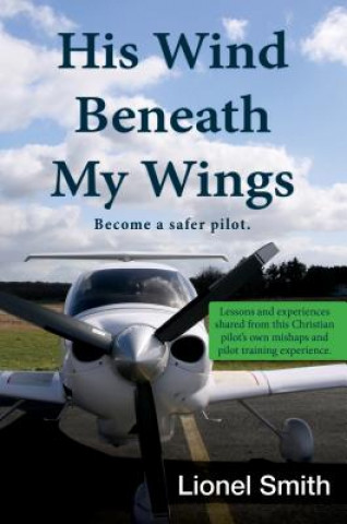 Kniha His Wind Beneath My Wings: Become a Safer Pilot: Lessons and Experiences Shared from This Christian Pilot's Own Mishaps and Pilot Training Experi Lionel Smith