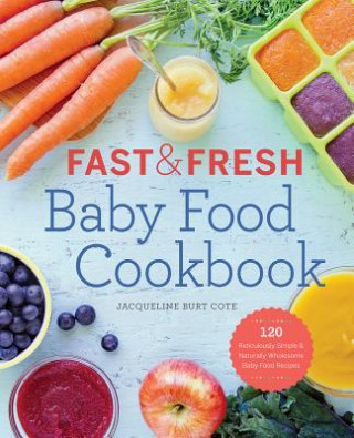 Carte Fast & Fresh Baby Food Cookbook: 120 Ridiculously Simple and Naturally Wholesome Baby Food Recipes Jacqueline Burt Cote