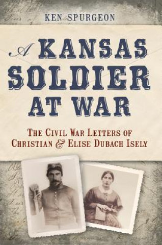 Knjiga A Kansas Soldier at War:: The Civil War Letters of Christian and Elise Dubach Isely Ken Spurgeon