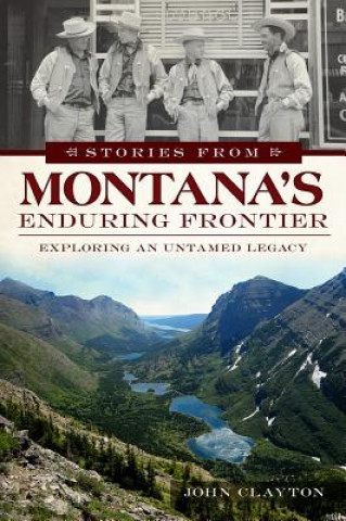 Könyv Stories from Montana's Enduring Frontier:: Exploring an Untamed Legacy John Clayton
