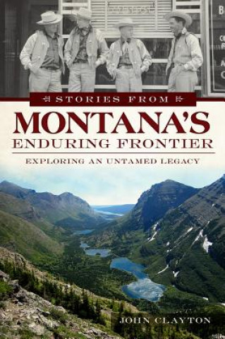 Kniha Stories from Montana's Enduring Frontier:: Exploring an Untamed Legacy John Clayton