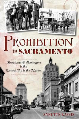 Kniha Prohibition in Sacramento: Moralizers & Bootleggers in the Wettest City in the Nation Annette Kassis