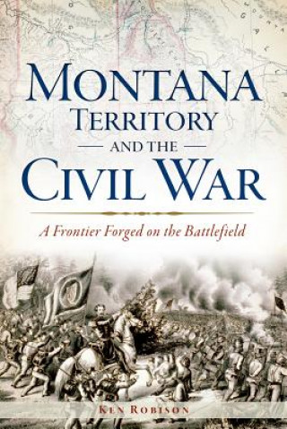 Könyv Montana Territory and the Civil War: A Frontier Forged on the Battlefield Ken Robison