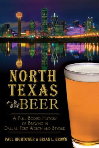 Kniha North Texas Beer: A Full-Bodied History of Brewing in Dallas, Fort Worth and Beyond Paul Hightower