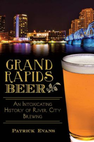 Könyv Grand Rapids Beer:: An Intoxicating History of River City Brewing Patrick Evans