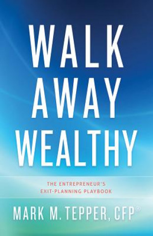 Carte Walk Away Wealthy: The Entrepreneur's Exit-Planning Playbook Mark M. Tepper