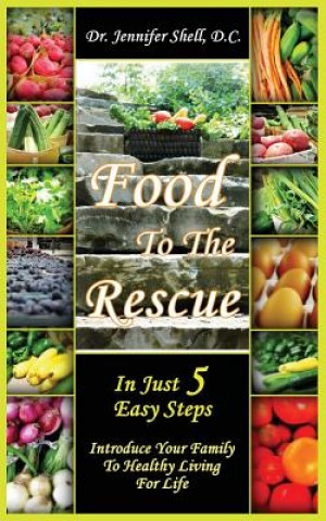 Könyv Food to the Rescue: In Just 5 Easy Steps - Introduce Your Family to Healthy Living for Life D. C. Dr Jennifer Shell