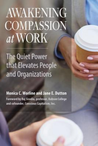 Книга Awakening Compassion at Work: The Quiet Power that Elevates People and Organizations Monica Worline