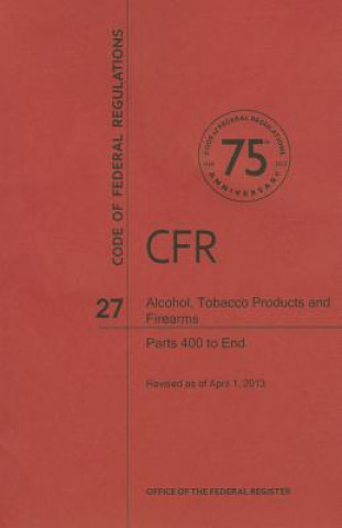 Könyv Alcohol, Tobacco Product and Firearms: Parts 400 to End National Archives and Records Administra