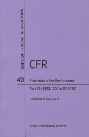 Könyv Code of Federal Regulations Title 40, Protection of Environment, Parts 63 (63. 1200-63. 1439), 2014 National Archives and Records Administra