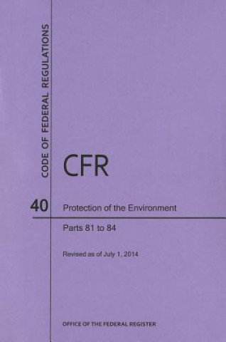 Kniha Code of Federal Regulations Title 40, Protection of Environment, Parts 81-84, 2014 National Archives and Records Administra