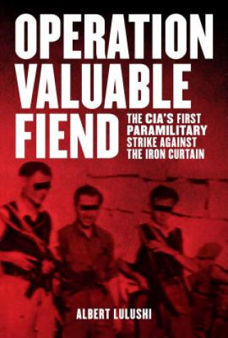 Könyv Operation Valuable Fiend: The CIA's First Paramilitary Strike Against the Iron Curtain Albert Lulushi