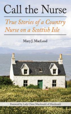 Carte Call the Nurse: True Stories of a Country Nurse on a Scottish Isle Mary J. MacLeod
