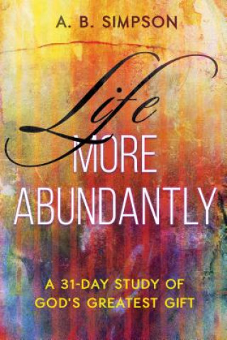 Knjiga Life More Abundantly: A 31-Day Study of God's Greatest Gift A. B. Simpson