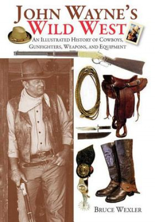 Könyv John Wayne's Wild West: An Illustrated History of Cowboys, Gunfighters, Weapons, and Equipment Bruce Wexler