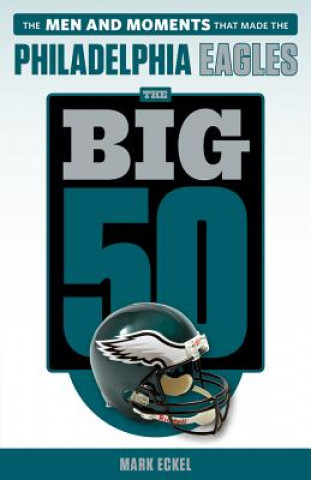 Kniha The Big 50: Philadelphia Eagles: The Men and Moments That Made the Philadelphia Eagles Mark Eckel