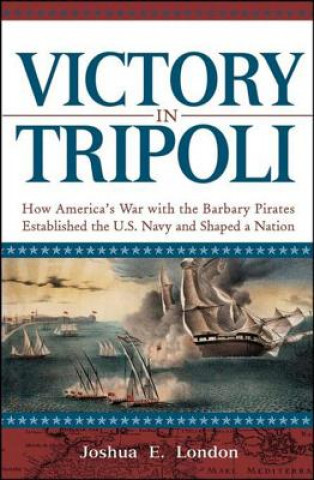 Kniha Victory in Tripoli: How America's War with the Barbary Pirates Established the U.S. Navy and Shaped a Nation Joshua London