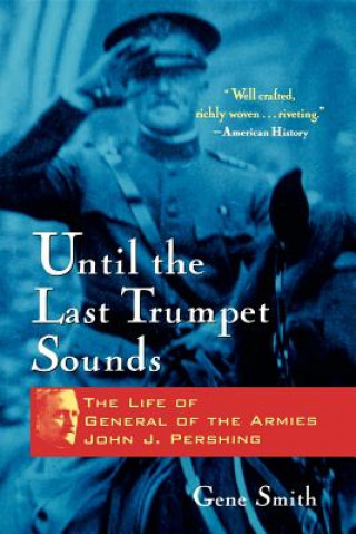 Carte Until the Last Trumpet Sounds: The Life of General of the Armies John J. Pershing Gene Smith