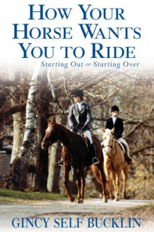 Kniha How Your Horse Wants You to Ride: Starting Out, Starting Over Gincy Self Bucklin
