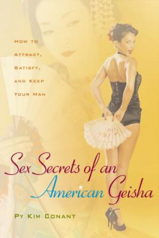 Carte Sex Secrets of an American Geisha: How to Attract, Satisfy, and Keep Your Man Py Kim Conant