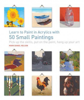 Carte Learn to Paint in Acrylics with 50 Small Paintings: Pick Up the Skills * Put on the Paint * Hang Up Your Art Mark Daniel Nelson