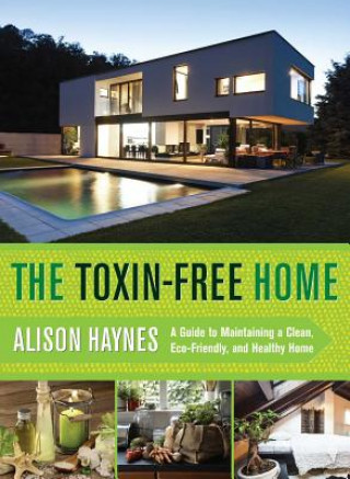 Knjiga The Toxin-Free Home: A Guide to Maintaining a Clean, Eco-Friendly, and Healthy Home Alison Haynes