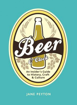 Carte Beer O'Clock: An Insider's Guide to History, Craft, and Culture Jane Peyton