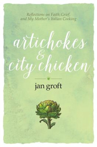 Knjiga Artichokes & City Chicken: Reflections on Faith, Grief, and My Mother's Italian Cooking Jan Groft