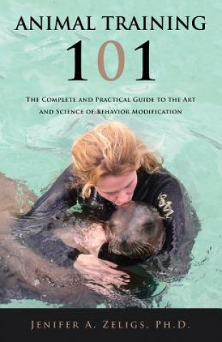 Kniha Animal Training 101: The Complete and Practical Guide to the Art and Science of Behavior Modification Jenifer A. Zeligs