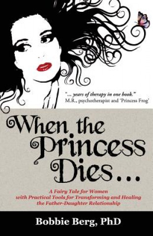 Carte When the Princess Dies...: A Fairy Tale for Women with Practical Tools for Transforming and Healing the Father-Daughter Relationship Phd Bobbie Berg