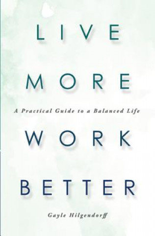 Carte Live More, Work Better: A Practical Guide to a Balanced Life Gayle Hilgendorff