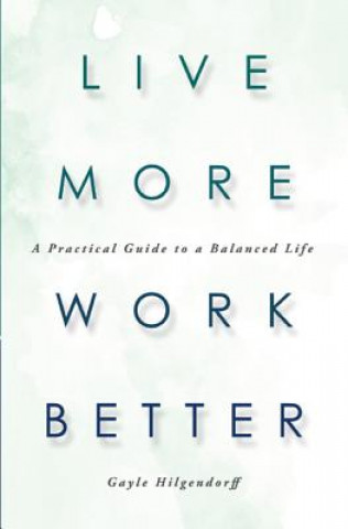 Книга Live More, Work Better: A Practical Guide to a Balanced Life Gayle Hilgendorff