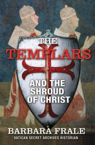 Carte The Templars and the Shroud of Christ: A Priceless Relic in the Dawn of the Christian Era and the Men Who Swore to Protect It Barbara Frale